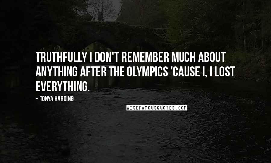 Tonya Harding Quotes: Truthfully I don't remember much about anything after the Olympics 'cause I, I lost everything.