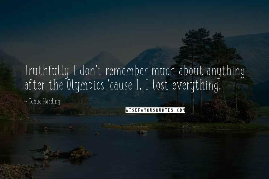 Tonya Harding Quotes: Truthfully I don't remember much about anything after the Olympics 'cause I, I lost everything.