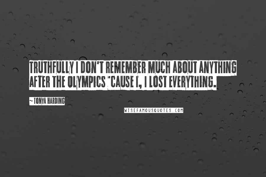 Tonya Harding Quotes: Truthfully I don't remember much about anything after the Olympics 'cause I, I lost everything.