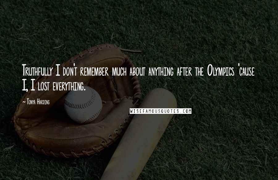 Tonya Harding Quotes: Truthfully I don't remember much about anything after the Olympics 'cause I, I lost everything.