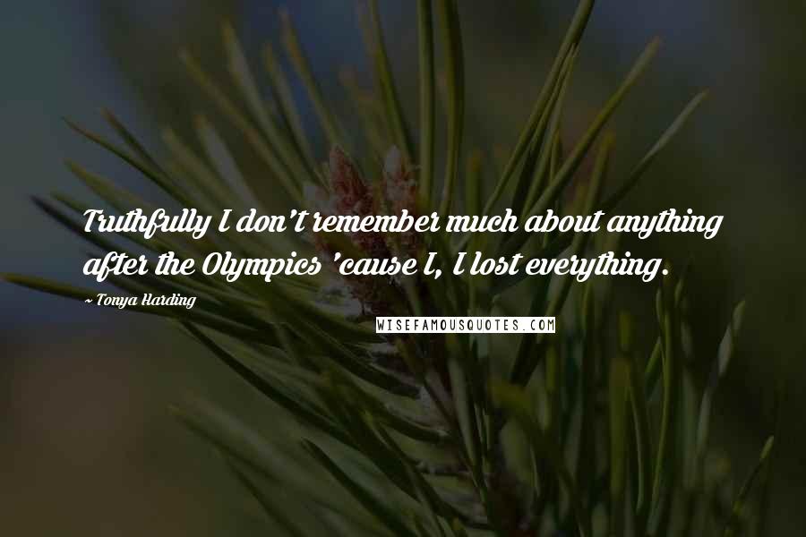 Tonya Harding Quotes: Truthfully I don't remember much about anything after the Olympics 'cause I, I lost everything.