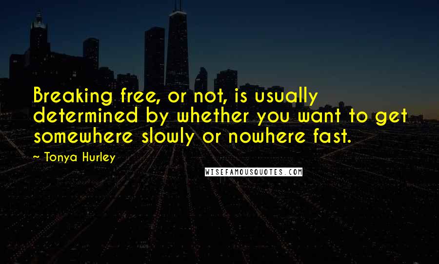 Tonya Hurley Quotes: Breaking free, or not, is usually determined by whether you want to get somewhere slowly or nowhere fast.
