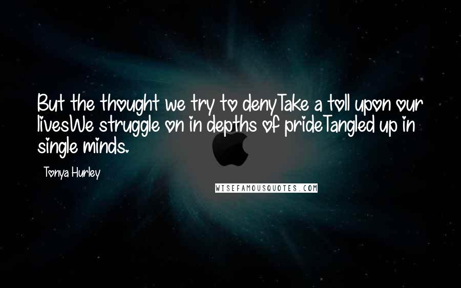 Tonya Hurley Quotes: But the thought we try to denyTake a toll upon our livesWe struggle on in depths of prideTangled up in single minds.