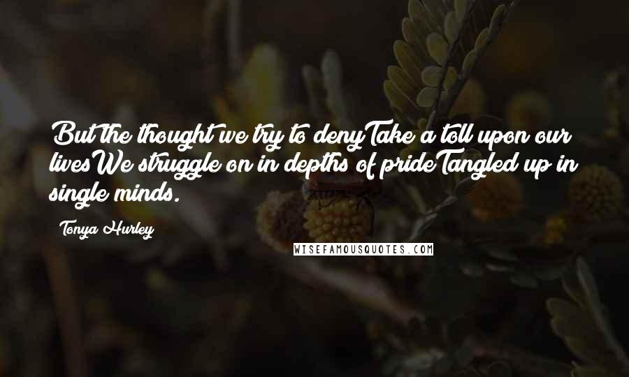 Tonya Hurley Quotes: But the thought we try to denyTake a toll upon our livesWe struggle on in depths of prideTangled up in single minds.