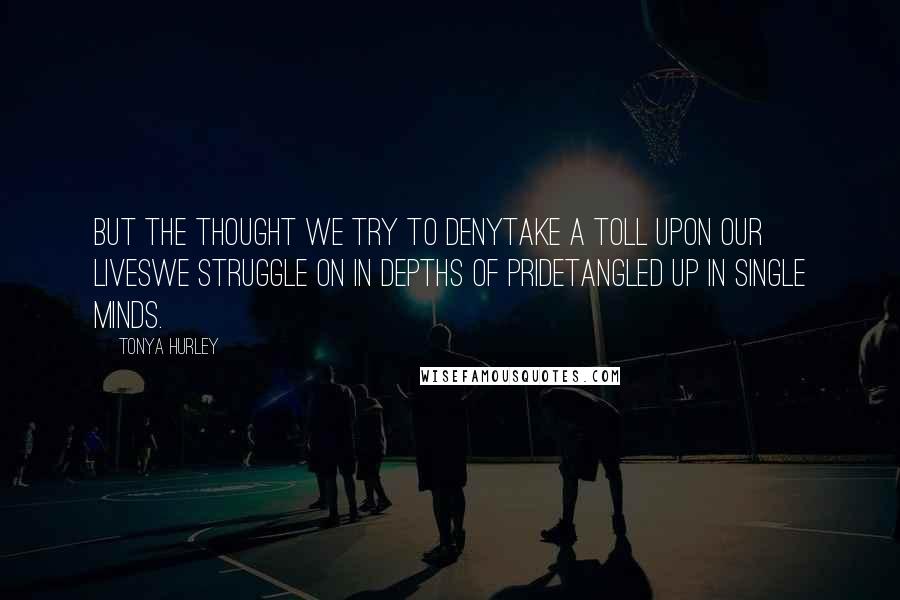 Tonya Hurley Quotes: But the thought we try to denyTake a toll upon our livesWe struggle on in depths of prideTangled up in single minds.