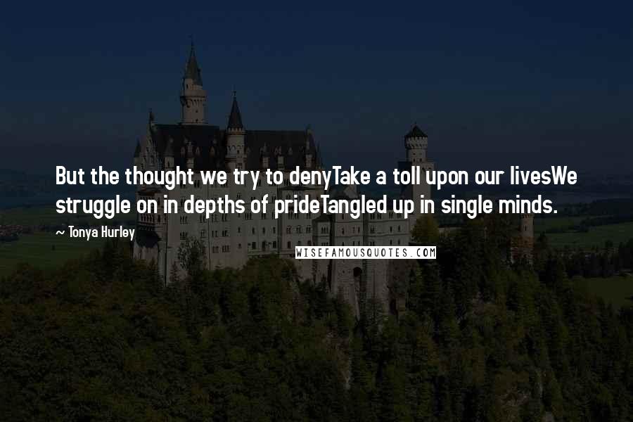 Tonya Hurley Quotes: But the thought we try to denyTake a toll upon our livesWe struggle on in depths of prideTangled up in single minds.