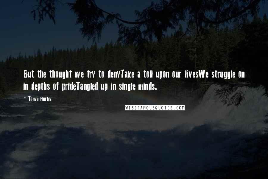 Tonya Hurley Quotes: But the thought we try to denyTake a toll upon our livesWe struggle on in depths of prideTangled up in single minds.