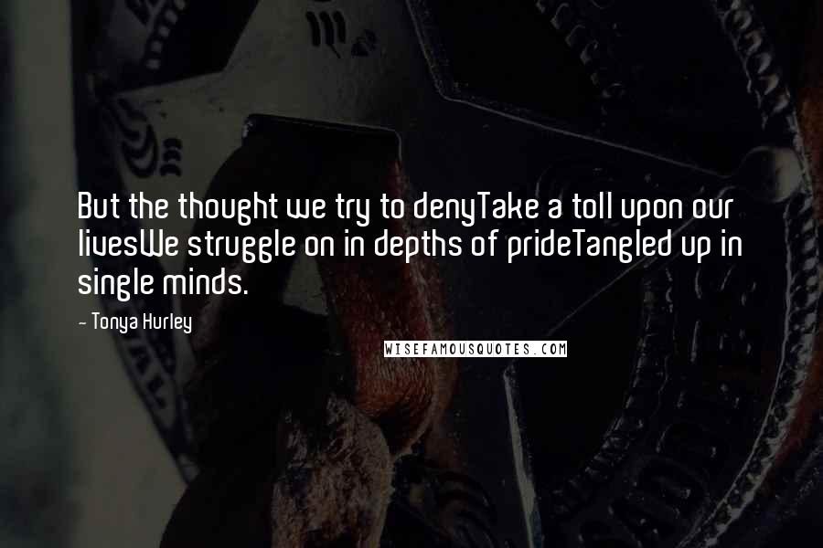 Tonya Hurley Quotes: But the thought we try to denyTake a toll upon our livesWe struggle on in depths of prideTangled up in single minds.