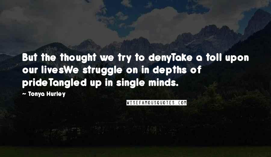 Tonya Hurley Quotes: But the thought we try to denyTake a toll upon our livesWe struggle on in depths of prideTangled up in single minds.