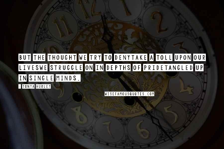 Tonya Hurley Quotes: But the thought we try to denyTake a toll upon our livesWe struggle on in depths of prideTangled up in single minds.