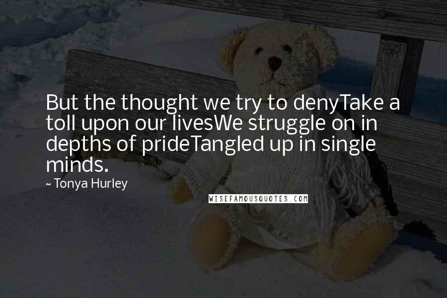 Tonya Hurley Quotes: But the thought we try to denyTake a toll upon our livesWe struggle on in depths of prideTangled up in single minds.