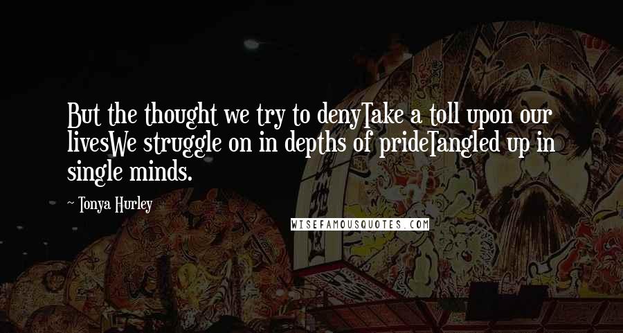 Tonya Hurley Quotes: But the thought we try to denyTake a toll upon our livesWe struggle on in depths of prideTangled up in single minds.