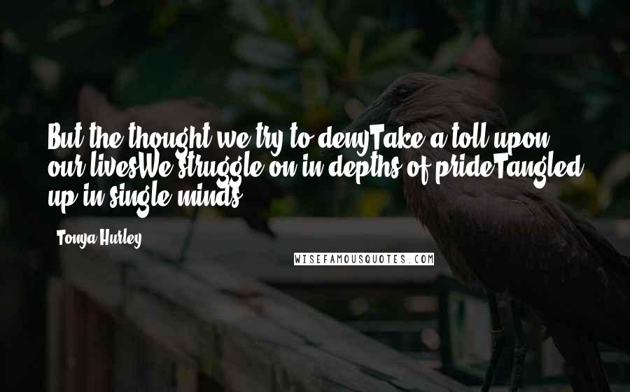 Tonya Hurley Quotes: But the thought we try to denyTake a toll upon our livesWe struggle on in depths of prideTangled up in single minds.
