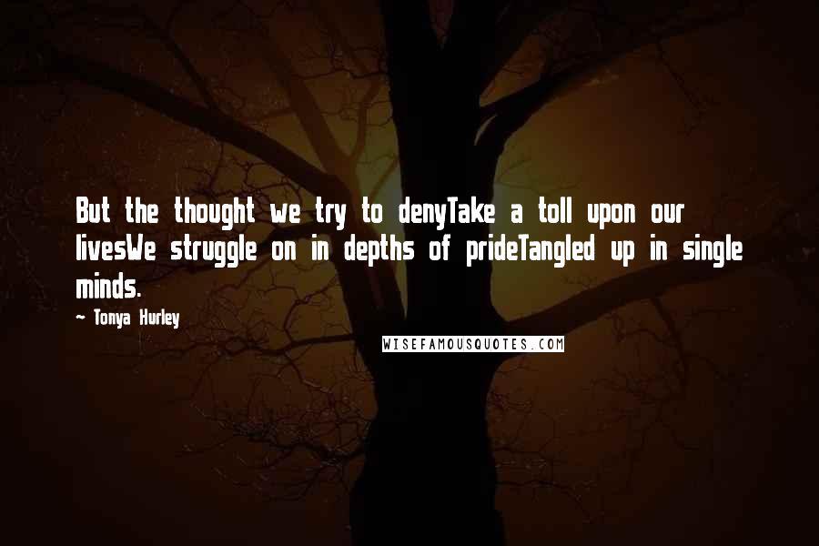 Tonya Hurley Quotes: But the thought we try to denyTake a toll upon our livesWe struggle on in depths of prideTangled up in single minds.