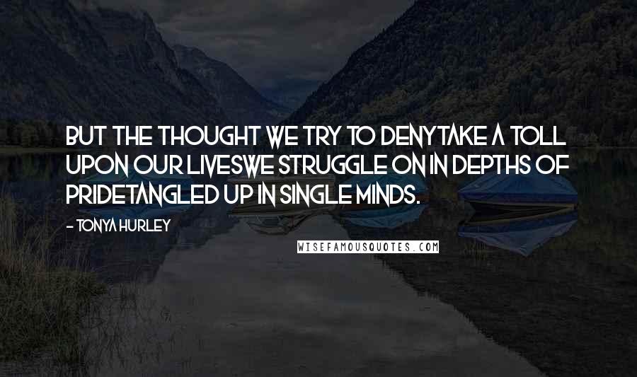 Tonya Hurley Quotes: But the thought we try to denyTake a toll upon our livesWe struggle on in depths of prideTangled up in single minds.