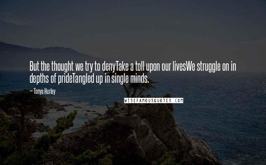 Tonya Hurley Quotes: But the thought we try to denyTake a toll upon our livesWe struggle on in depths of prideTangled up in single minds.