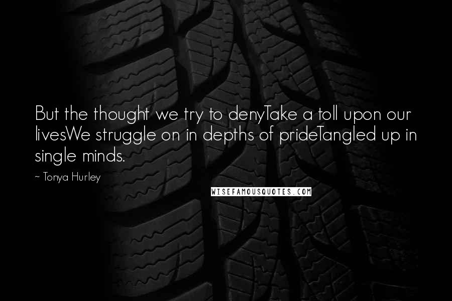 Tonya Hurley Quotes: But the thought we try to denyTake a toll upon our livesWe struggle on in depths of prideTangled up in single minds.