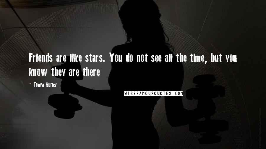 Tonya Hurley Quotes: Friends are like stars. You do not see all the time, but you know they are there