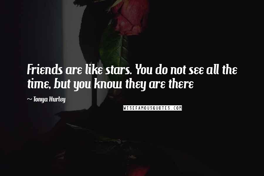 Tonya Hurley Quotes: Friends are like stars. You do not see all the time, but you know they are there