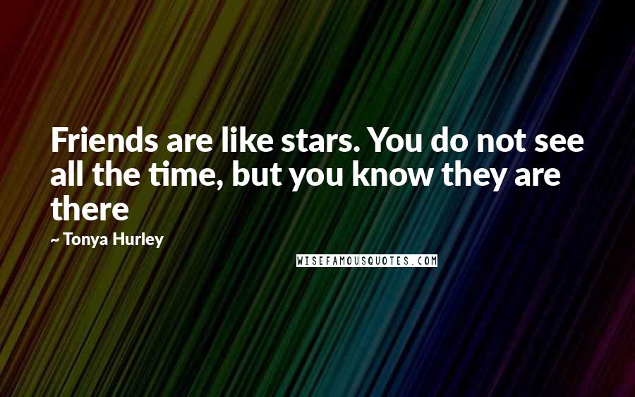 Tonya Hurley Quotes: Friends are like stars. You do not see all the time, but you know they are there