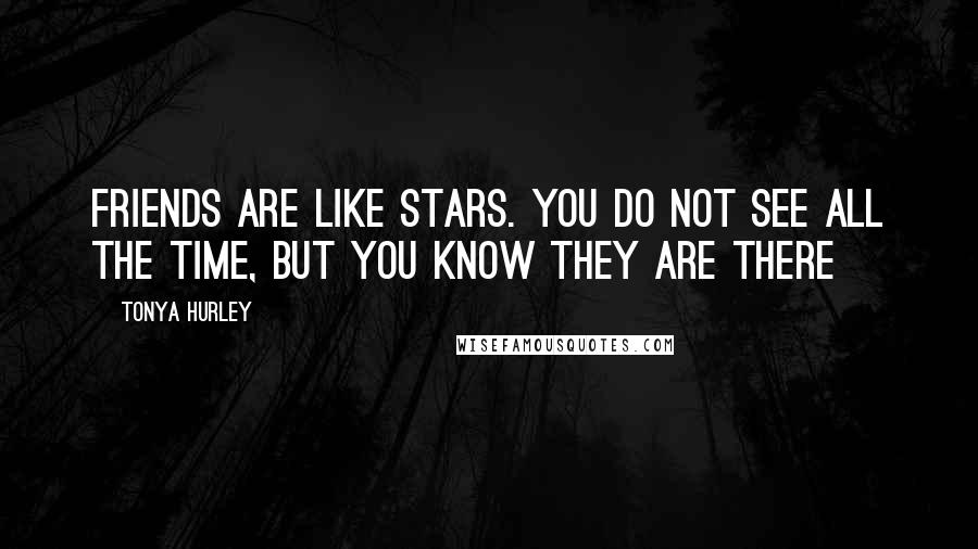 Tonya Hurley Quotes: Friends are like stars. You do not see all the time, but you know they are there