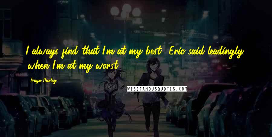 Tonya Hurley Quotes: I always find that I'm at my best,' Eric said leadingly, 'when I'm at my worst.