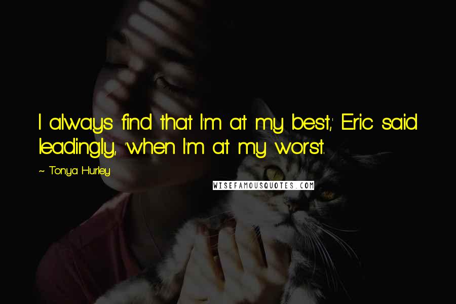 Tonya Hurley Quotes: I always find that I'm at my best,' Eric said leadingly, 'when I'm at my worst.