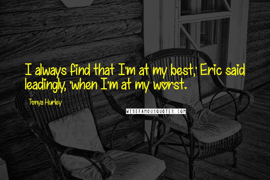 Tonya Hurley Quotes: I always find that I'm at my best,' Eric said leadingly, 'when I'm at my worst.