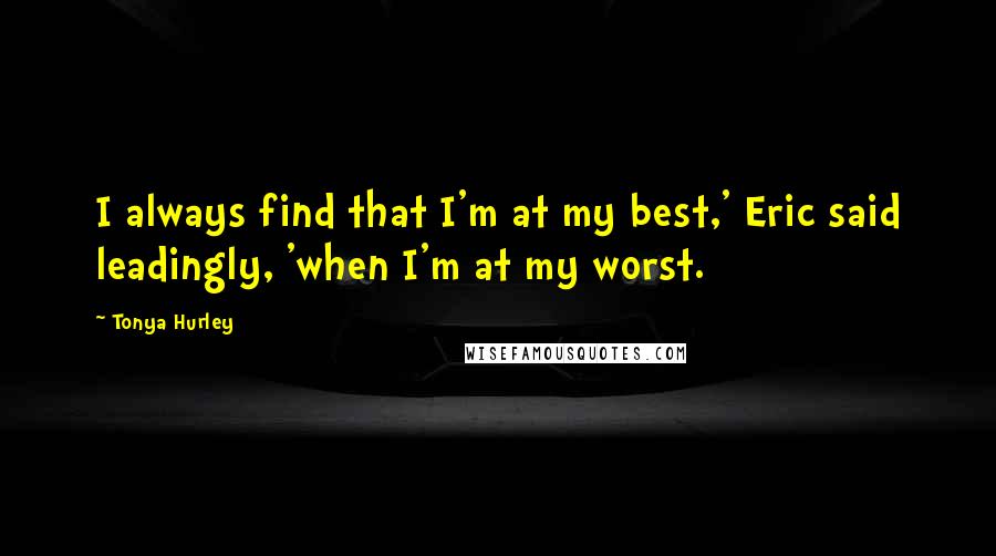 Tonya Hurley Quotes: I always find that I'm at my best,' Eric said leadingly, 'when I'm at my worst.