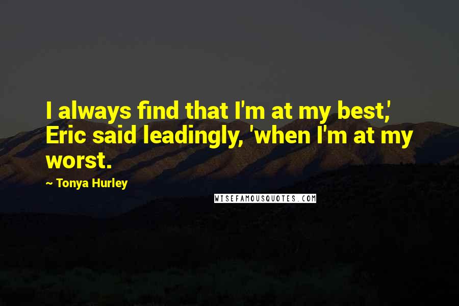 Tonya Hurley Quotes: I always find that I'm at my best,' Eric said leadingly, 'when I'm at my worst.