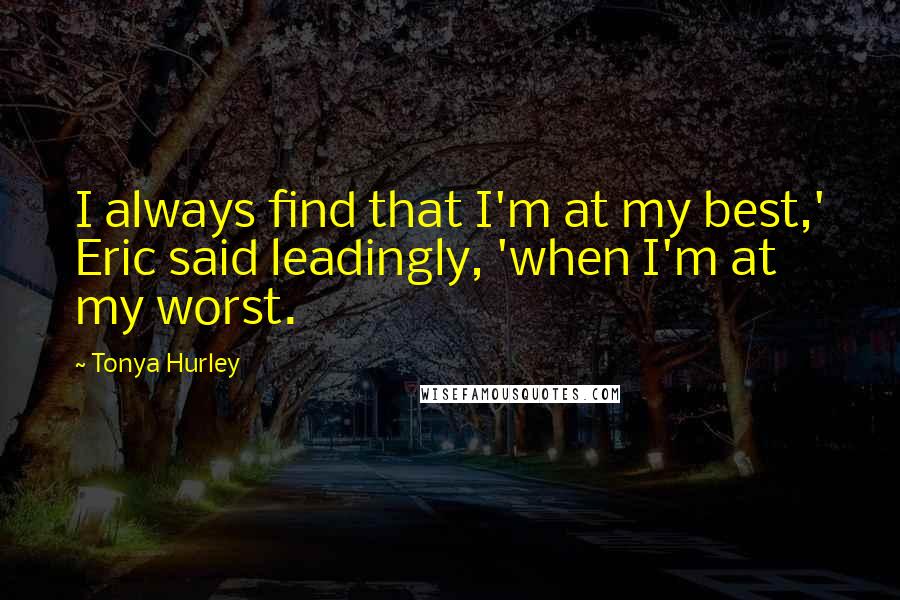 Tonya Hurley Quotes: I always find that I'm at my best,' Eric said leadingly, 'when I'm at my worst.