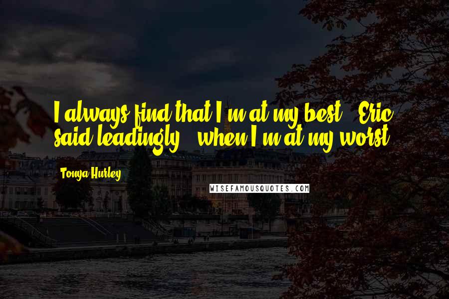 Tonya Hurley Quotes: I always find that I'm at my best,' Eric said leadingly, 'when I'm at my worst.