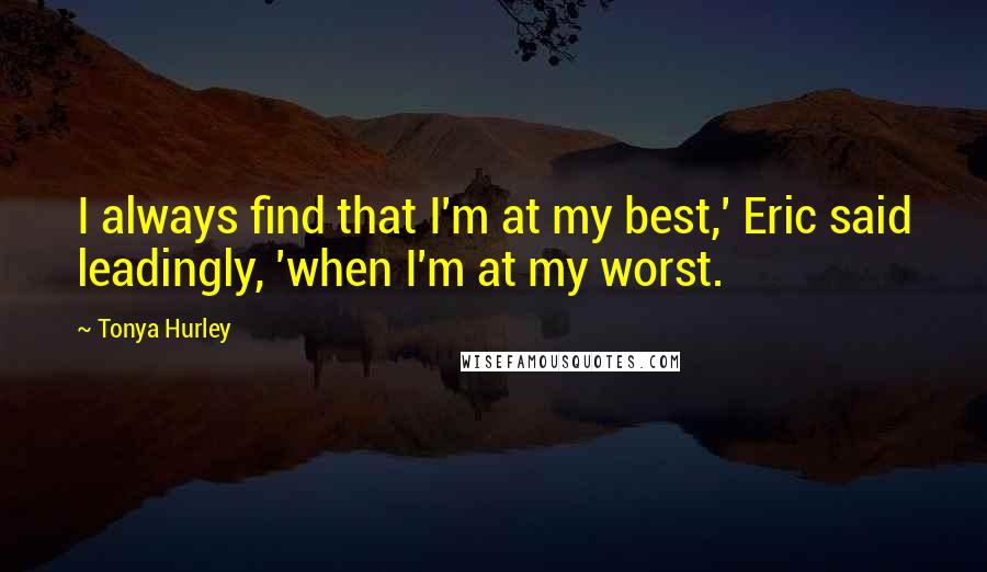 Tonya Hurley Quotes: I always find that I'm at my best,' Eric said leadingly, 'when I'm at my worst.