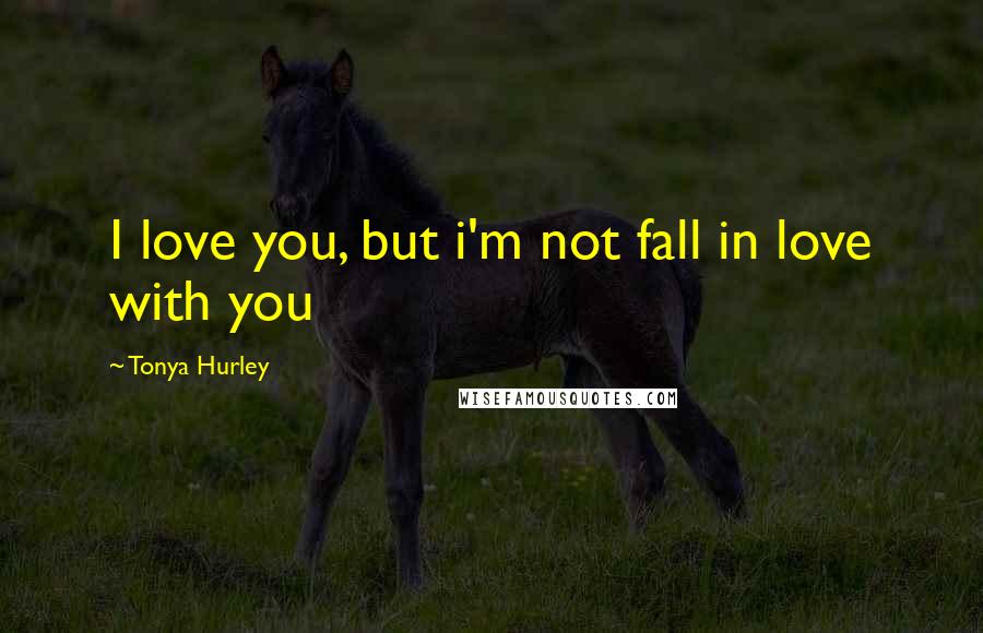 Tonya Hurley Quotes: I love you, but i'm not fall in love with you