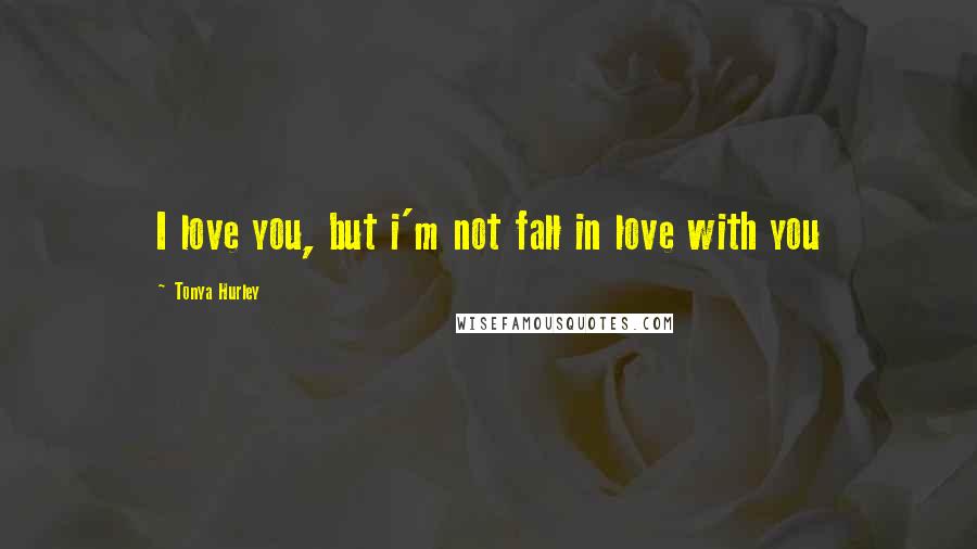 Tonya Hurley Quotes: I love you, but i'm not fall in love with you