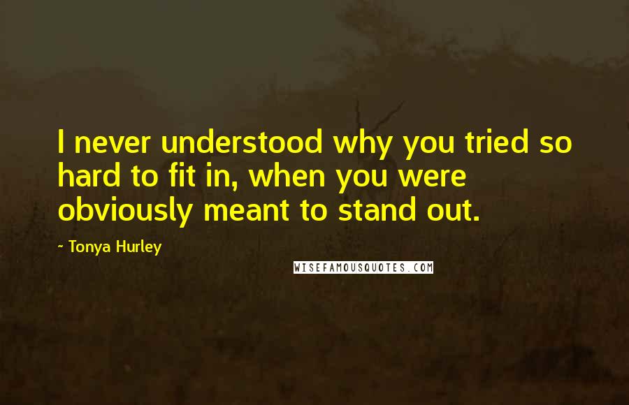 Tonya Hurley Quotes: I never understood why you tried so hard to fit in, when you were obviously meant to stand out.