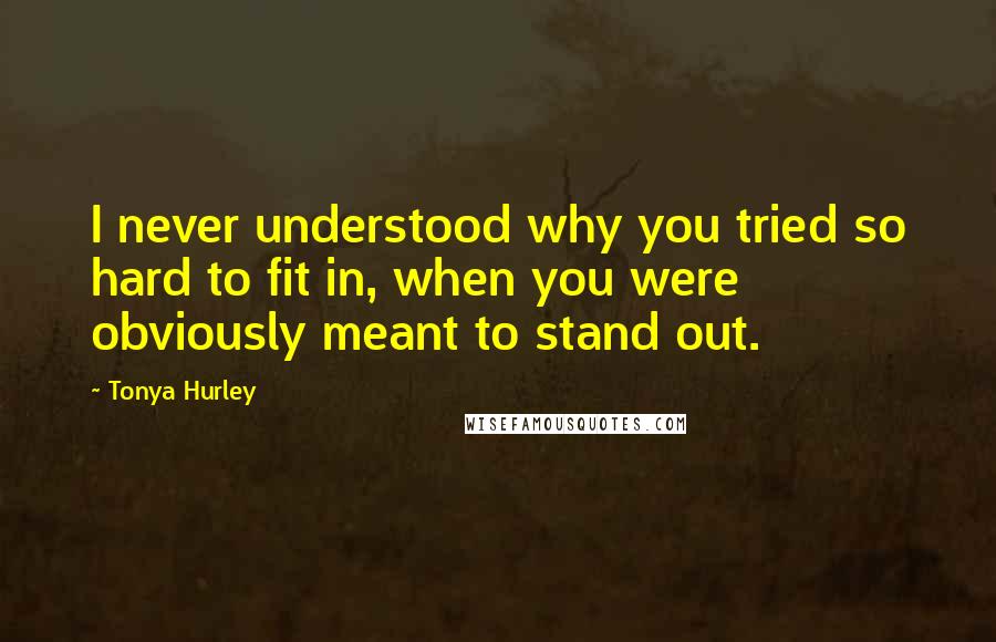 Tonya Hurley Quotes: I never understood why you tried so hard to fit in, when you were obviously meant to stand out.