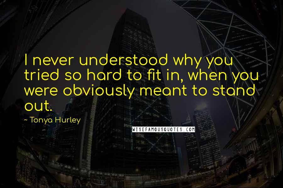 Tonya Hurley Quotes: I never understood why you tried so hard to fit in, when you were obviously meant to stand out.