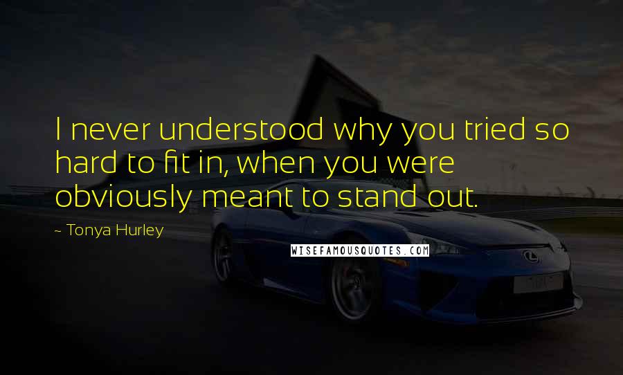 Tonya Hurley Quotes: I never understood why you tried so hard to fit in, when you were obviously meant to stand out.