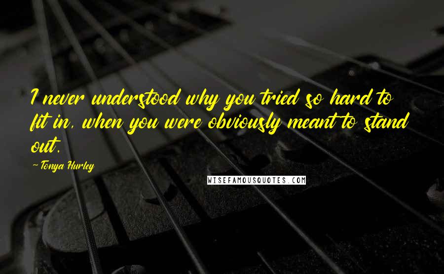 Tonya Hurley Quotes: I never understood why you tried so hard to fit in, when you were obviously meant to stand out.