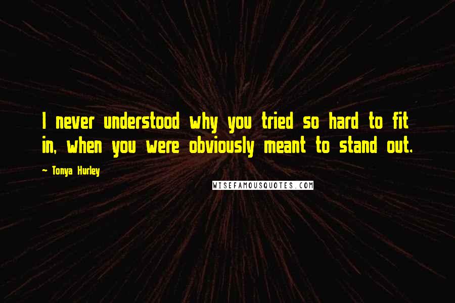 Tonya Hurley Quotes: I never understood why you tried so hard to fit in, when you were obviously meant to stand out.