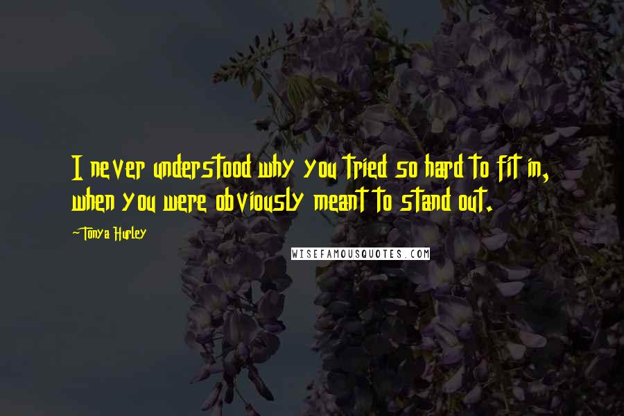 Tonya Hurley Quotes: I never understood why you tried so hard to fit in, when you were obviously meant to stand out.