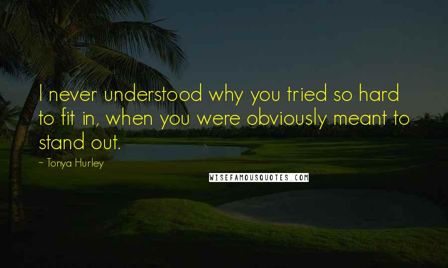 Tonya Hurley Quotes: I never understood why you tried so hard to fit in, when you were obviously meant to stand out.