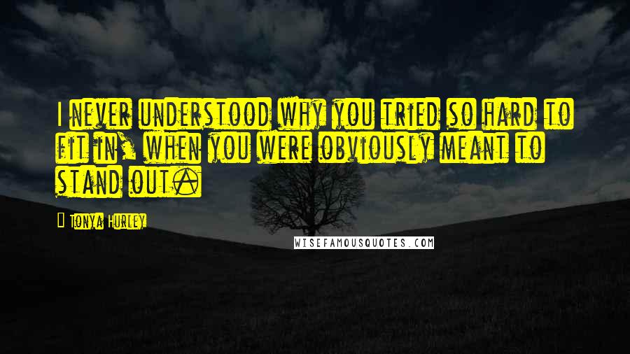 Tonya Hurley Quotes: I never understood why you tried so hard to fit in, when you were obviously meant to stand out.