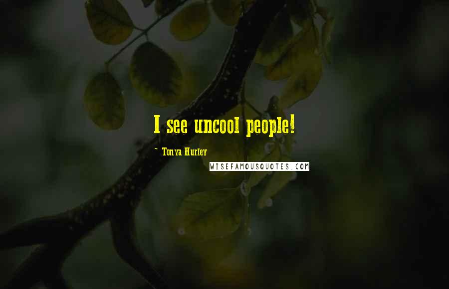 Tonya Hurley Quotes: I see uncool people!