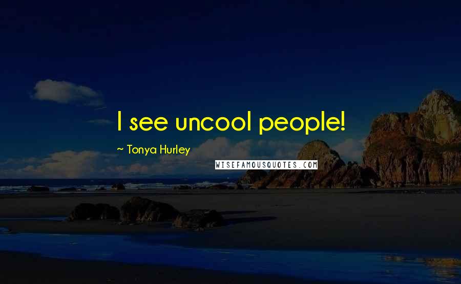 Tonya Hurley Quotes: I see uncool people!