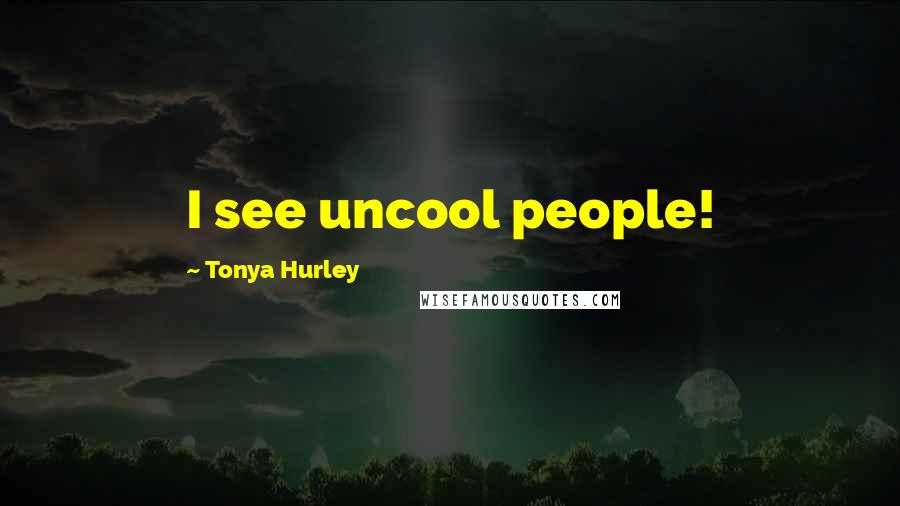 Tonya Hurley Quotes: I see uncool people!