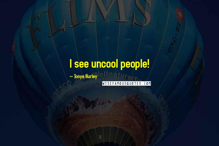 Tonya Hurley Quotes: I see uncool people!