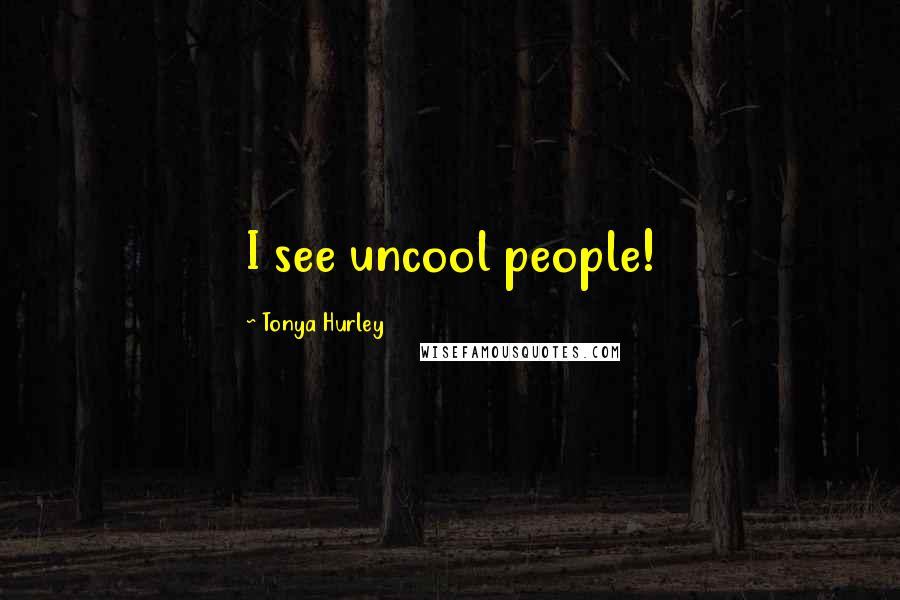 Tonya Hurley Quotes: I see uncool people!