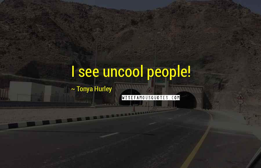 Tonya Hurley Quotes: I see uncool people!